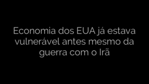 ​Economia dos EUA já estava vulnerável antes mesmo da guerra com o Irã 